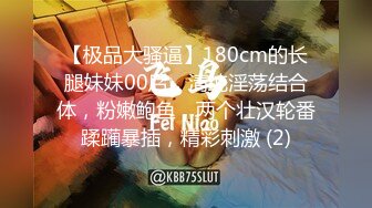 【极品大骚逼】180cm的长腿妹妹00后，清纯淫荡结合体，粉嫩鲍鱼，两个壮汉轮番蹂躏暴插，精彩刺激 (2)