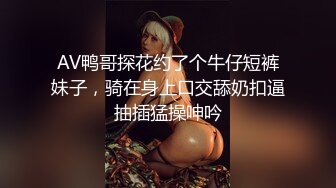 AV鸭哥探花约了个牛仔短裤妹子，骑在身上口交舔奶扣逼抽插猛操呻吟