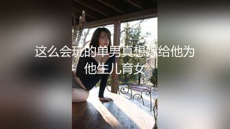 这么会玩的单男真想嫁给他为他生儿育女