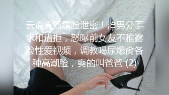 云盘高质露脸泄密！渣男分手求和遭拒，怒曝前女友不雅露脸性爱视频，调教喝尿爆肏各种高潮脸，爽的叫爸爸 (2)