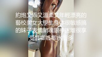 約炮又乖又溫柔又年輕漂亮的藝校美女大學生身体很敏感搞的妹子表情銷魂眼神迷離很享受呱唧呱唧水挺多