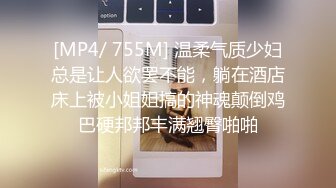 [MP4/ 755M] 温柔气质少妇总是让人欲罢不能，躺在酒店床上被小姐姐搞的神魂颠倒鸡巴硬邦邦丰满翘臀啪啪