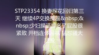 STP23354 换妻探花回归第三天 继续4P交换操逼&nbsp;&nbsp;少妇操逼操多了屁股很紧致 开档连体网袜 猛怼骚大屁股