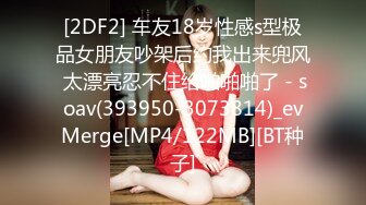 [2DF2] 车友18岁性感s型极品女朋友吵架后约我出来兜风 太漂亮忍不住给啪啪啪了 - soav(393950-3073814)_evMerge[MP4/122MB][BT种子]