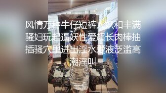 风情万种牛仔短裤人妖和丰满骚妇玩起逼妖性爱超长肉棒抽插骚穴里进出淫水爱液泛滥高潮淫叫