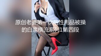 原创老婆第一次玩性用品被操的白浆横流系列1第四段