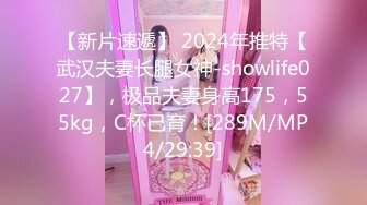 【新片速遞】 2024年推特【武汉夫妻长腿女神-showlife027】，极品夫妻身高175，55kg，C杯已育！[289M/MP4/29:39]