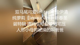 ✿双马尾可爱Lolita✿卡哇伊清纯萝莉〖lepaudam〗新春圣诞特辑 清纯小可爱被肥宅压 人形小母狗被操的叫爸爸