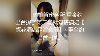 ❤️❤️偷拍解密会所 重金约出台操了第二场就勾搭摸奶【探花酒店足浴会所】~重金约出台~操了