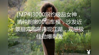 [MP4]3000网约极品女神，清纯粉嫩00后车模，沙发近景掰穴啪啪再现江湖，观感极佳劲爆刺激