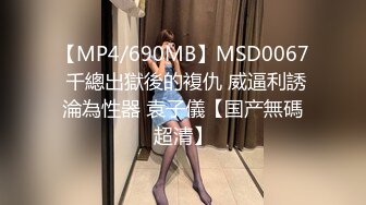 【MP4/690MB】MSD0067 千總出獄後的複仇 威逼利誘淪為性器 袁子儀【国产無碼超清】