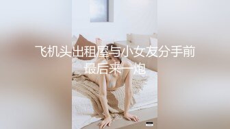 飞机头出租屋与小女友分手前最后来一炮