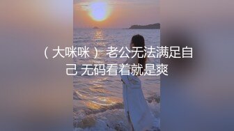 （大咪咪） 老公无法满足自己 无码看着就是爽