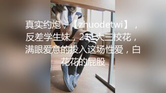 真实约炮，【zhuodetwi】，反差学生妹，211大三校花，满眼爱意的投入这场性爱，白花花的屁股