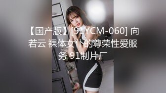 【国产版】[91YCM-060] 向若云 裸体女仆的尊荣性爱服务 91制片厂