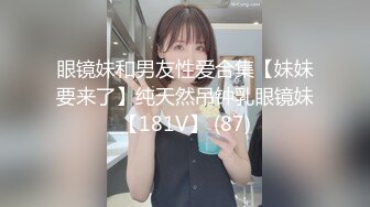 眼镜妹和男友性爱合集【妹妹要来了】纯天然吊钟乳眼镜妹【181V】 (87)