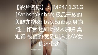 【影片名称】：[MP4/ 1.31G]&nbsp;&nbsp; 极品开放的美腿尤物&nbsp;&nbsp;身为性工作者 还如此投入啪啪 真难得 被顶的很深 叫床比AV女优还带劲