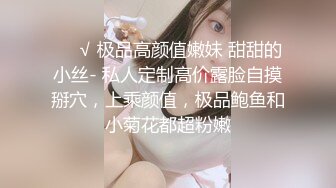 ❤️√ 极品高颜值嫩妹 甜甜的小丝- 私人定制高价露脸自摸掰穴，上乘颜值，极品鲍鱼和小菊花都超粉嫩