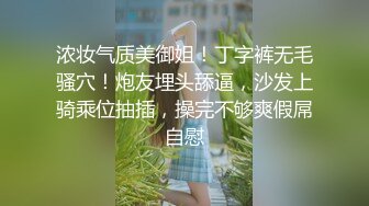 浓妆气质美御姐！丁字裤无毛骚穴！炮友埋头舔逼，沙发上骑乘位抽插，操完不够爽假屌自慰