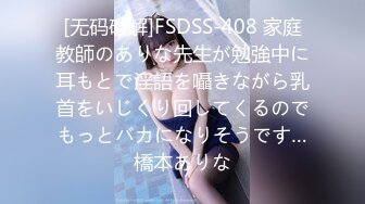 [无码破解]FSDSS-408 家庭教師のありな先生が勉強中に耳もとで淫語を囁きながら乳首をいじくり回してくるのでもっとバカになりそうです…橋本ありな