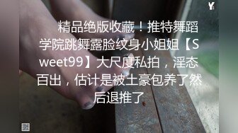 ❤️精品绝版收藏！推特舞蹈学院跳舞露脸纹身小姐姐【Sweet99】大尺度私拍，淫态百出，估计是被土豪包养了然后退推了