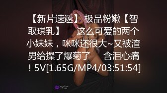 【新片速遞】 极品粉嫩【智取琪乳】❤️这么可爱的两个小妹妹，咪咪还很大~又被渣男给操了爆菊了❤️含泪心痛！5V[1.65G/MP4/03:51:54]