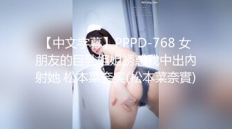 【中文字幕】PPPD-768 女朋友的巨乳姐姐誘惑我中出內射她 松本菜奈実(松本菜奈實)