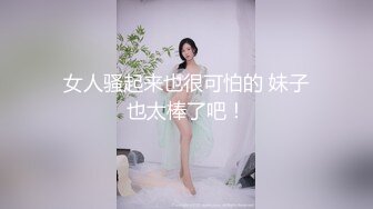 女人骚起来也很可怕的 妹子也太棒了吧！