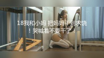 18我和小妈 把妈妈干到求饶！哭喊着不要干了！