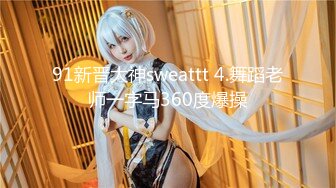 91新晋大神sweattt 4.舞蹈老师一字马360度爆操