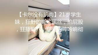 【卡尔没有肌肉】21岁学生妹，狂野的撕烂黑丝，拍屁股，狂插嫩穴，享受的呻吟响彻房间！