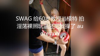 SWAG 给60岁教授当模特 拍淫荡裸照玩逼还把我操了 audreyxxx