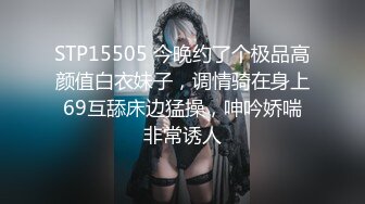 STP15505 今晚约了个极品高颜值白衣妹子，调情骑在身上69互舔床边猛操，呻吟娇喘非常诱人