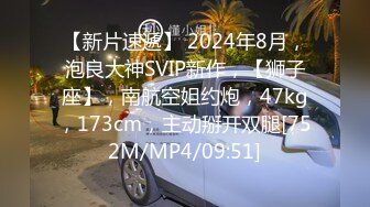 【新片速遞】 2024年8月，泡良大神SVIP新作，【狮子座】，南航空姐约炮，47kg，173cm，主动掰开双腿[752M/MP4/09:51]