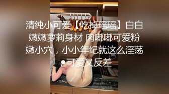 清纯小可爱【吃掉瑶瑶】白白嫩嫩萝莉身材 肉嘟嘟可爱粉嫩小穴，小小年纪就这么淫荡，可爱又反差