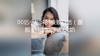 00后小甜妹的极致口活（露脸）-喷水-淫语-大奶