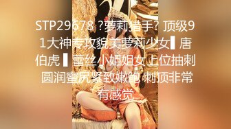 STP29678 ?萝莉猎手? 顶级91大神专攻貌美萝莉少女▌唐伯虎 ▌蕾丝小姐姐女上位抽刺 圆润蜜尻紧致嫩鲍 刺顶非常有感觉