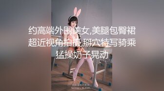 约高端外围美女,美腿包臀裙超近视角拍摄,掰穴特写骑乘猛操奶子晃动